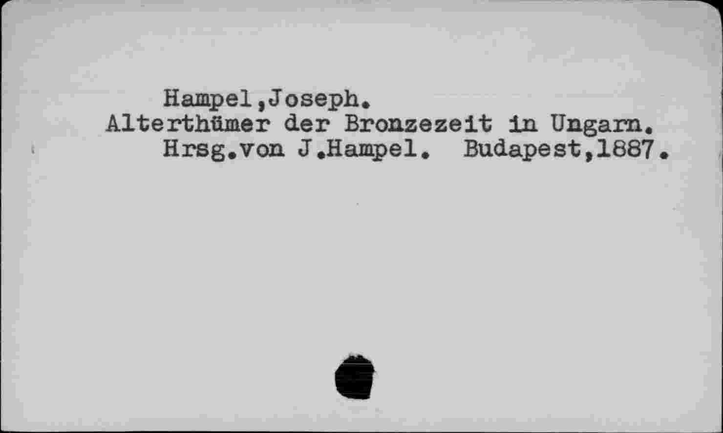 ﻿Hampel,Joseph.
Alterthümer der Bronzezeit in Ungarn.
Hrsg.von J.Hampel. Budapest,1887